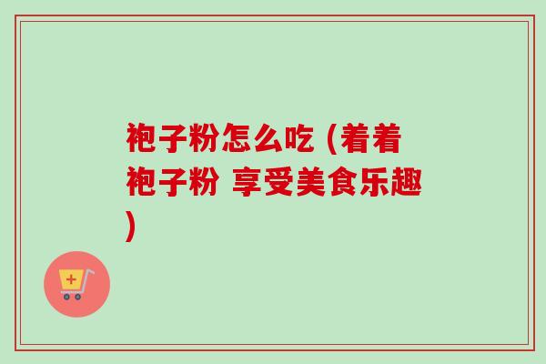 袍子粉怎么吃 (着着袍子粉 享受美食乐趣)-第1张图片-卓越灵芝孢子粉 袍子粉怎么吃 (着着袍子粉 享受美食乐趣)-第1张图片-卓越灵芝孢子粉
