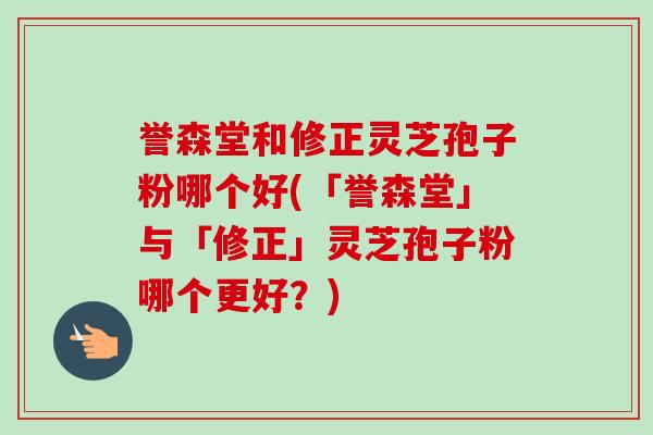 誉森堂和修正灵芝孢子粉哪个好(「誉森堂」与「修正」灵芝孢子粉哪个更好？)-第1张图片-卓越灵芝孢子粉