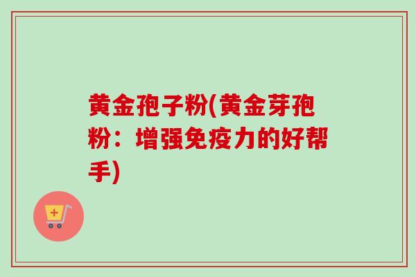 黄金孢子粉(黄金芽孢粉：增强免疫力的好帮手)-第1张图片-卓越灵芝孢子粉