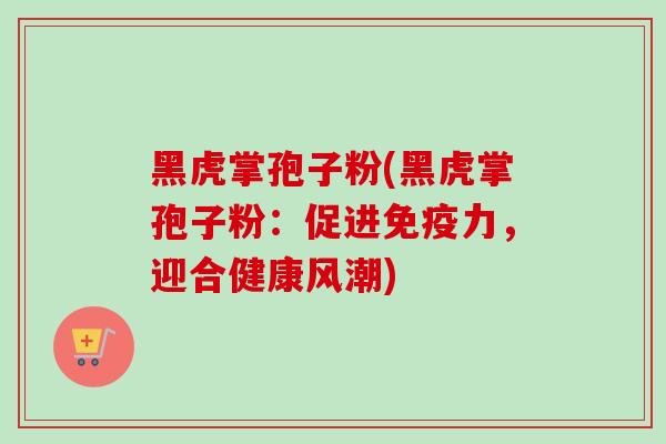 黑虎掌孢子粉(黑虎掌孢子粉:促进免疫力,迎合健康风潮)-第1张图片-卓越灵芝孢子粉 黑虎掌孢子粉(黑虎掌孢子粉:促进免疫力,迎合健康风潮)-第1张图片-卓越灵芝孢子粉