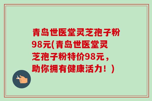 青岛世医堂灵芝孢子粉98元(青岛世医堂灵芝孢子粉特价98元，助你拥有健康活力！)-第1张图片-卓越灵芝孢子粉