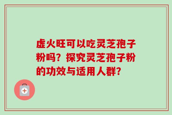 虚火旺可以吃灵芝孢子粉吗？探究灵芝孢子粉的功效与适用人群？-第1张图片-卓越灵芝孢子粉