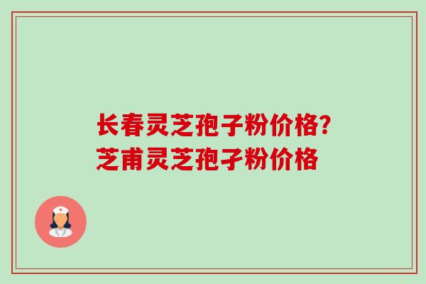长春灵芝孢子粉价格？芝甫灵芝孢孑粉价格-第1张图片-卓越灵芝孢子粉
