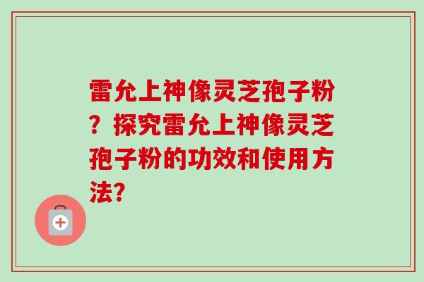 雷允上神像灵芝孢子粉？探究雷允上神像灵芝孢子粉的功效和使用方法？-第1张图片-卓越灵芝孢子粉