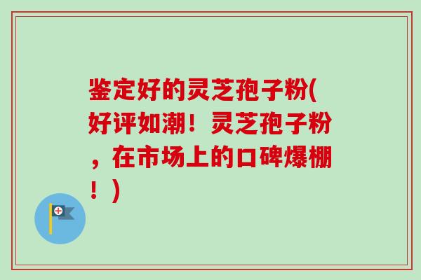 鉴定好的灵芝孢子粉(好评如潮!灵芝孢子粉,在市场上的口碑爆棚!)-第1张图片-卓越灵芝孢子粉 鉴定好的灵芝孢子粉(好评如潮!灵芝孢子粉,在市场上的口碑爆棚!)-第1张图片-卓越灵芝孢子粉