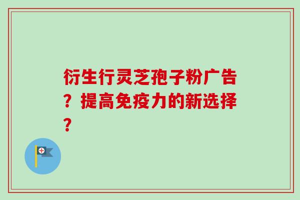 衍生行灵芝孢子粉广告？提高免疫力的新选择？-第1张图片-卓越灵芝孢子粉