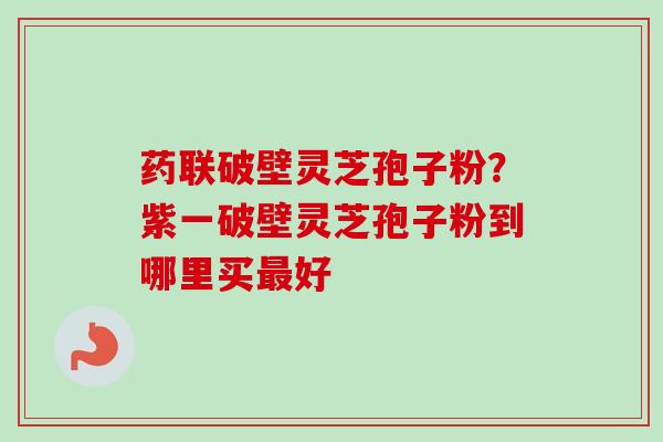 药联破壁灵芝孢子粉?紫一破壁灵芝孢子粉到哪里买最好-第1张图片-卓越灵芝孢子粉 药联破壁灵芝孢子粉?紫一破壁灵芝孢子粉到哪里买最好-第1张图片-卓越灵芝孢子粉