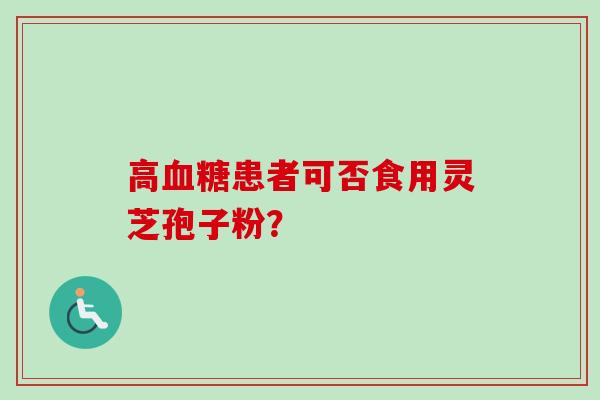 高血糖患者可否食用灵芝孢子粉？-第1张图片-卓越灵芝孢子粉