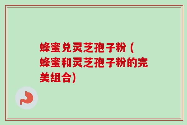 蜂蜜兑灵芝孢子粉 (蜂蜜和灵芝孢子粉的完美组合)-第1张图片-卓越灵芝孢子粉