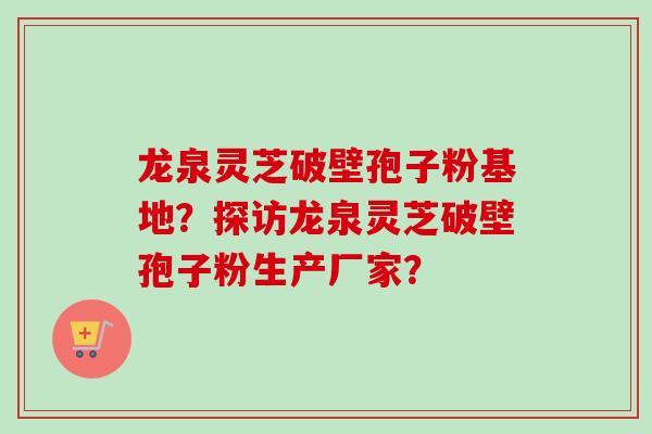龙泉灵芝破壁孢子粉基地？探访龙泉灵芝破壁孢子粉生产厂家？-第1张图片-卓越灵芝孢子粉