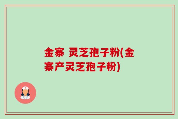 金寨 灵芝孢子粉(金寨产灵芝孢子粉)-第1张图片-卓越灵芝孢子粉