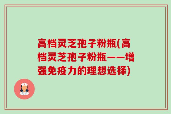 高档灵芝孢子粉瓶(高档灵芝孢子粉瓶——增强免疫力的理想选择)-第1张图片-卓越灵芝孢子粉 高档灵芝孢子粉瓶(高档灵芝孢子粉瓶——增强免疫力的理想选择)-第1张图片-卓越灵芝孢子粉