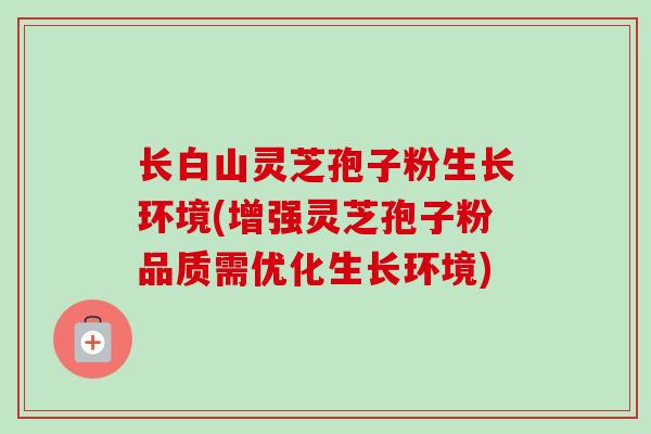 长白山灵芝孢子粉生长环境(增强灵芝孢子粉品质需优化生长环境)-第1张图片-卓越灵芝孢子粉