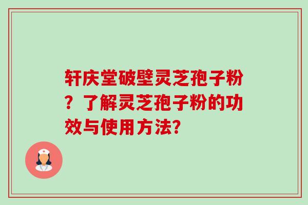 轩庆堂破壁灵芝孢子粉？了解灵芝孢子粉的功效与使用方法？-第1张图片-卓越灵芝孢子粉