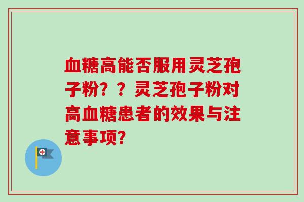 血糖高能否服用灵芝孢子粉??灵芝孢子粉对高血糖患者的效果与注意事项?-第1张图片-卓越灵芝孢子粉 血糖高能否服用灵芝孢子粉??灵芝孢子粉对高血糖患者的效果与注意事项?-第1张图片-卓越灵芝孢子粉