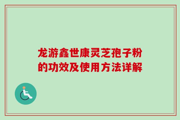 龙游鑫世康灵芝孢子粉的功效及使用方法详解-第1张图片-卓越灵芝孢子粉