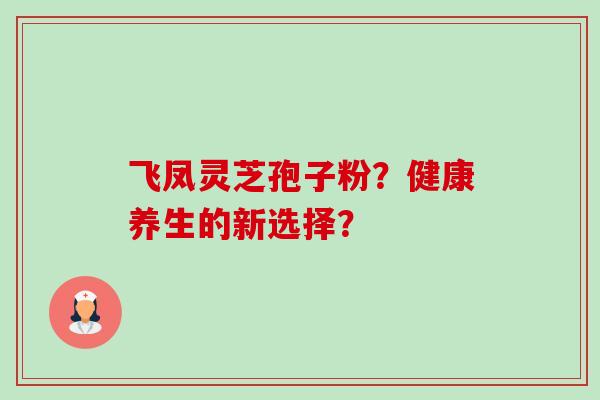 飞凤灵芝孢子粉？健康养生的新选择？-第1张图片-卓越灵芝孢子粉