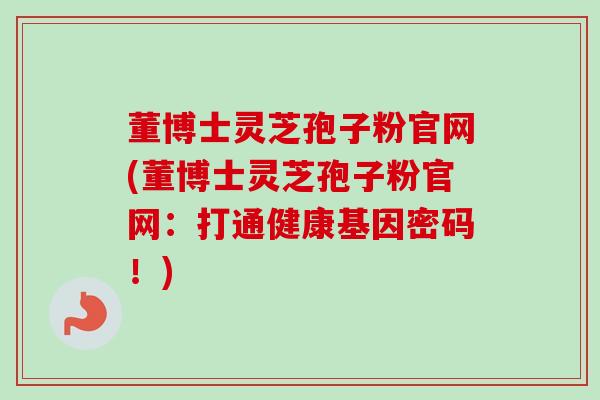 董博士灵芝孢子粉官网(董博士灵芝孢子粉官网：打通健康基因密码！)-第1张图片-卓越灵芝孢子粉
