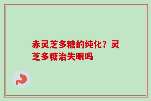 赤灵芝多糖的纯化?灵芝多糖治失眠吗-第1张图片-卓越灵芝孢子粉 赤灵芝多糖的纯化?灵芝多糖治失眠吗-第1张图片-卓越灵芝孢子粉