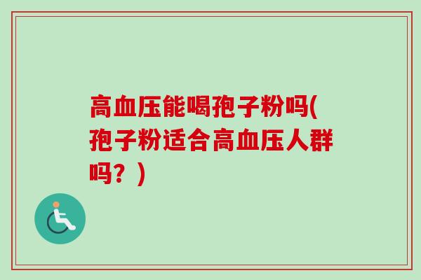 高血压能喝孢子粉吗(孢子粉适合高血压人群吗？)-第1张图片-卓越灵芝孢子粉