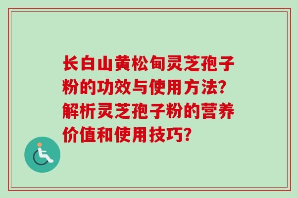 长白山黄松甸灵芝孢子粉的功效与使用方法?解析灵芝孢子粉的营养价值和使用技巧?-第1张图片-卓越灵芝孢子粉 长白山黄松甸灵芝孢子粉的功效与使用方法?解析灵芝孢子粉的营养价值和使用技巧?-第1张图片-卓越灵芝孢子粉