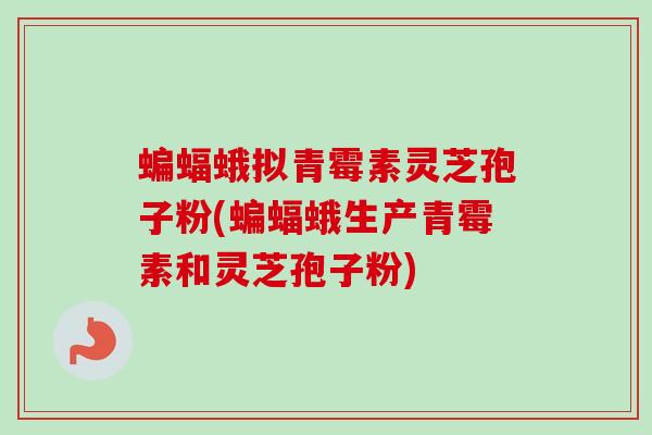 蝙蝠蛾拟青霉素灵芝孢子粉(蝙蝠蛾生产青霉素和灵芝孢子粉)-第1张图片-卓越灵芝孢子粉