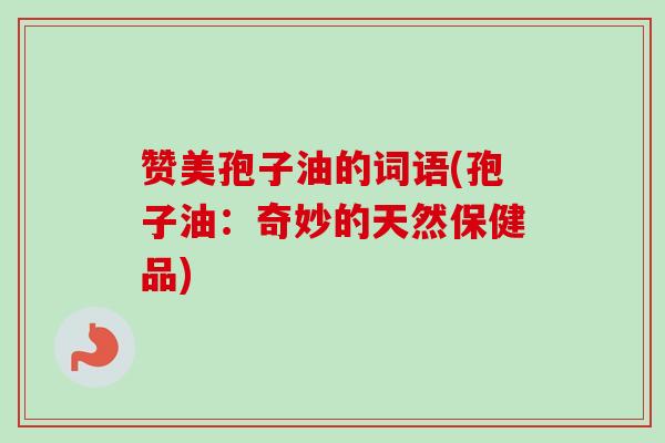 赞美孢子油的词语(孢子油:奇妙的天然保健品)-第1张图片-卓越灵芝孢子粉 赞美孢子油的词语(孢子油:奇妙的天然保健品)-第1张图片-卓越灵芝孢子粉