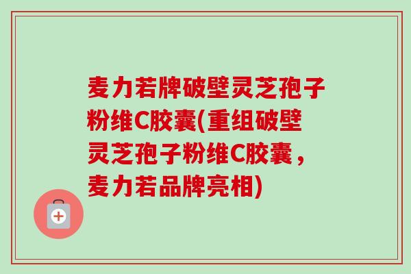 麦力若牌破壁灵芝孢子粉维C胶囊(重组破壁灵芝孢子粉维C胶囊,麦力若品牌亮相)-第1张图片-卓越灵芝孢子粉 麦力若牌破壁灵芝孢子粉维C胶囊(重组破壁灵芝孢子粉维C胶囊,麦力若品牌亮相)-第1张图片-卓越灵芝孢子粉