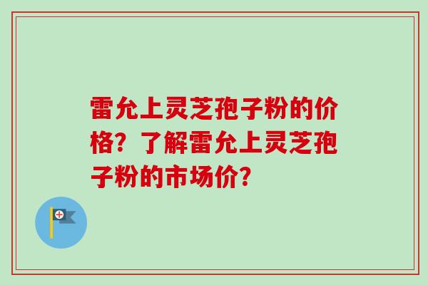 雷允上灵芝孢子粉的价格?了解雷允上灵芝孢子粉的市场价?-第1张图片-卓越灵芝孢子粉 雷允上灵芝孢子粉的价格?了解雷允上灵芝孢子粉的市场价?-第1张图片-卓越灵芝孢子粉