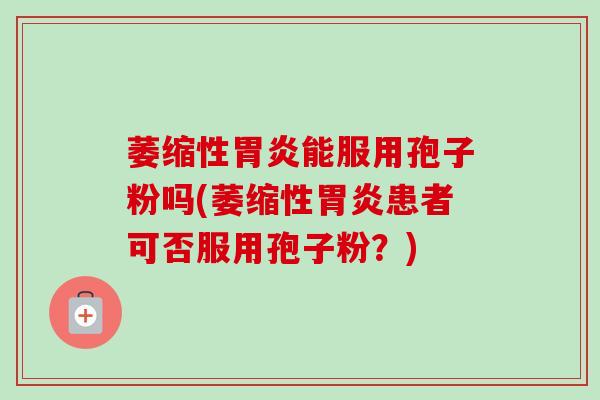 萎缩性胃炎能服用孢子粉吗(萎缩性胃炎患者可否服用孢子粉？)-第1张图片-卓越灵芝孢子粉