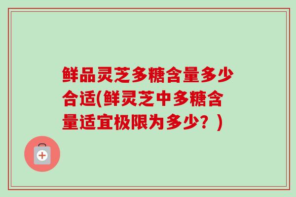 鲜品灵芝多糖含量多少合适(鲜灵芝中多糖含量适宜极限为多少?)-第1张图片-卓越灵芝孢子粉 鲜品灵芝多糖含量多少合适(鲜灵芝中多糖含量适宜极限为多少?)-第1张图片-卓越灵芝孢子粉