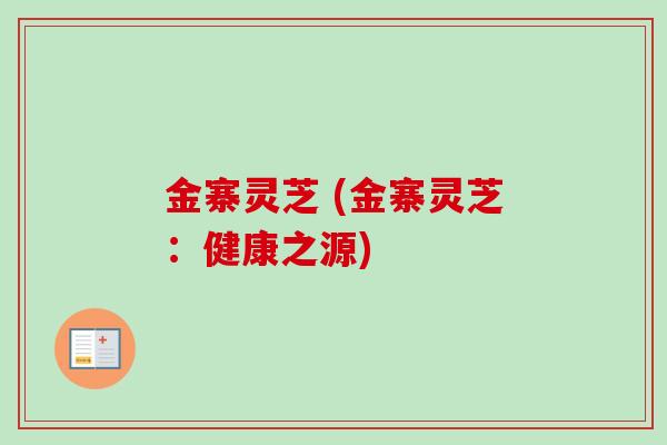 金寨灵芝 (金寨灵芝:健康之源)-第1张图片-卓越灵芝孢子粉 金寨灵芝 (金寨灵芝:健康之源)-第1张图片-卓越灵芝孢子粉