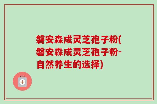 磐安森成灵芝孢子粉(磐安森成灵芝孢子粉-自然养生的选择)-第1张图片-卓越灵芝孢子粉 磐安森成灵芝孢子粉(磐安森成灵芝孢子粉-自然养生的选择)-第1张图片-卓越灵芝孢子粉