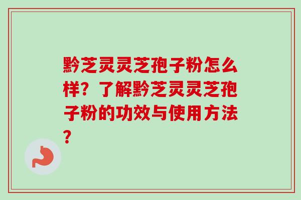 黔芝灵灵芝孢子粉怎么样？了解黔芝灵灵芝孢子粉的功效与使用方法？-第1张图片-卓越灵芝孢子粉