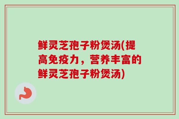 鲜灵芝孢子粉煲汤(提高免疫力,营养丰富的鲜灵芝孢子粉煲汤)-第1张图片-卓越灵芝孢子粉 鲜灵芝孢子粉煲汤(提高免疫力,营养丰富的鲜灵芝孢子粉煲汤)-第1张图片-卓越灵芝孢子粉