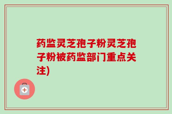 药监灵芝孢子粉灵芝孢子粉被药监部门重点关注)-第1张图片-卓越灵芝孢子粉