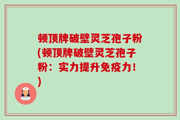 顿顶牌破壁灵芝孢子粉(顿顶牌破壁灵芝孢子粉:实力提升免疫力!)-第1张图片-卓越灵芝孢子粉 顿顶牌破壁灵芝孢子粉(顿顶牌破壁灵芝孢子粉:实力提升免疫力!)-第1张图片-卓越灵芝孢子粉