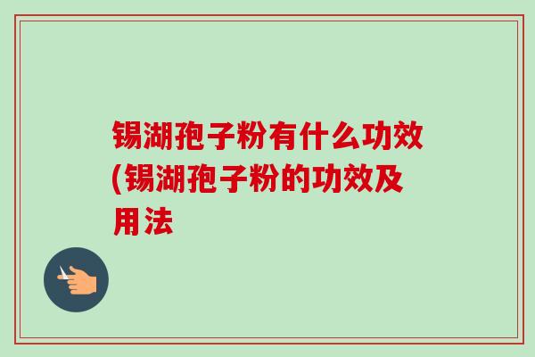 锡湖孢子粉有什么功效(锡湖孢子粉的功效及用法-第1张图片-卓越灵芝孢子粉 锡湖孢子粉有什么功效(锡湖孢子粉的功效及用法-第1张图片-卓越灵芝孢子粉