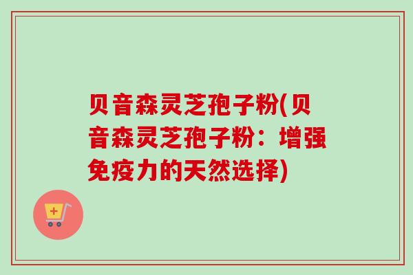 贝音森灵芝孢子粉(贝音森灵芝孢子粉:增强免疫力的天然选择)-第1张图片-卓越灵芝孢子粉 贝音森灵芝孢子粉(贝音森灵芝孢子粉:增强免疫力的天然选择)-第1张图片-卓越灵芝孢子粉