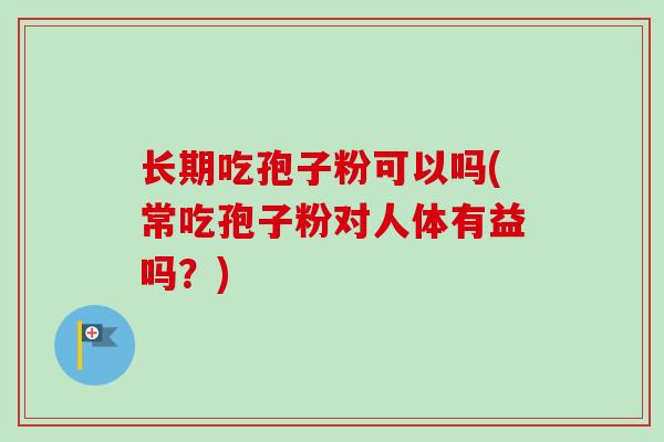 长期吃孢子粉可以吗(常吃孢子粉对人体有益吗?)-第1张图片-卓越灵芝孢子粉 长期吃孢子粉可以吗(常吃孢子粉对人体有益吗?)-第1张图片-卓越灵芝孢子粉