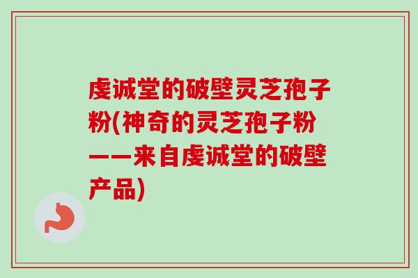 虔诚堂的破壁灵芝孢子粉(神奇的灵芝孢子粉——来自虔诚堂的破壁产品)-第1张图片-卓越灵芝孢子粉 虔诚堂的破壁灵芝孢子粉(神奇的灵芝孢子粉——来自虔诚堂的破壁产品)-第1张图片-卓越灵芝孢子粉