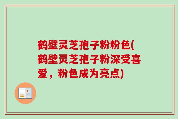 鹤壁灵芝孢子粉粉色(鹤壁灵芝孢子粉深受喜爱,粉色成为亮点)-第1张图片-卓越灵芝孢子粉 鹤壁灵芝孢子粉粉色(鹤壁灵芝孢子粉深受喜爱,粉色成为亮点)-第1张图片-卓越灵芝孢子粉