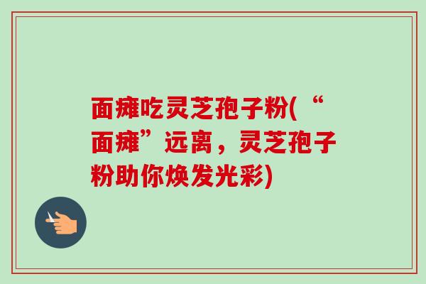 面瘫吃灵芝孢子粉(“面瘫”远离，灵芝孢子粉助你焕发光彩)-第1张图片-卓越灵芝孢子粉