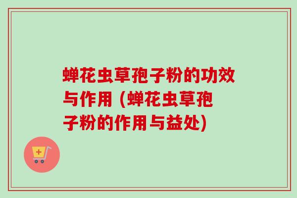 蝉花虫草孢子粉的功效与作用 (蝉花虫草孢子粉的作用与益处)-第1张图片-卓越灵芝孢子粉