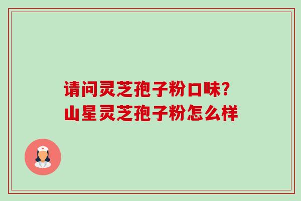 请问灵芝孢子粉口味？山星灵芝孢子粉怎么样-第1张图片-卓越灵芝孢子粉