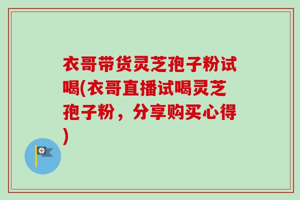 衣哥带货灵芝孢子粉试喝(衣哥直播试喝灵芝孢子粉，分享购买心得)-第1张图片-卓越灵芝孢子粉