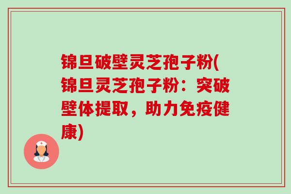 锦旦破壁灵芝孢子粉(锦旦灵芝孢子粉:突破壁体提取,助力免疫健康)-第1张图片-卓越灵芝孢子粉 锦旦破壁灵芝孢子粉(锦旦灵芝孢子粉:突破壁体提取,助力免疫健康)-第1张图片-卓越灵芝孢子粉