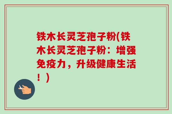 铁木长灵芝孢子粉(铁木长灵芝孢子粉:增强免疫力,升级健康生活!)-第1张图片-卓越灵芝孢子粉 铁木长灵芝孢子粉(铁木长灵芝孢子粉:增强免疫力,升级健康生活!)-第1张图片-卓越灵芝孢子粉