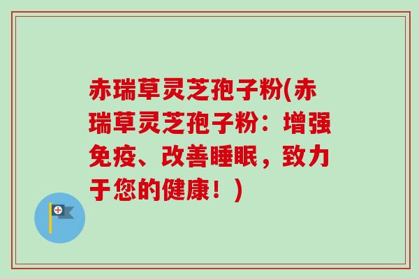 赤瑞草灵芝孢子粉(赤瑞草灵芝孢子粉:增强免疫、改善睡眠,致力于您的健康!)-第1张图片-卓越灵芝孢子粉 赤瑞草灵芝孢子粉(赤瑞草灵芝孢子粉:增强免疫、改善睡眠,致力于您的健康!)-第1张图片-卓越灵芝孢子粉