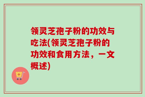 领灵芝孢子粉的功效与吃法(领灵芝孢子粉的功效和食用方法，一文概述)-第1张图片-卓越灵芝孢子粉